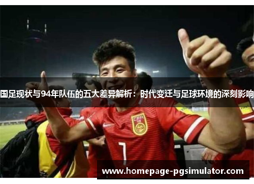 国足现状与94年队伍的五大差异解析：时代变迁与足球环境的深刻影响
