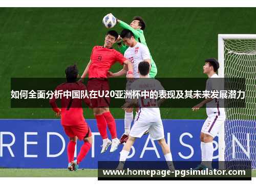 如何全面分析中国队在U20亚洲杯中的表现及其未来发展潜力
