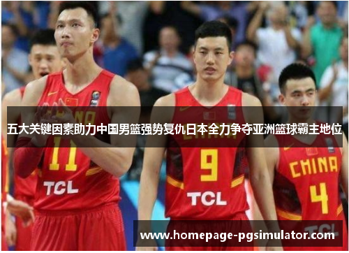 五大关键因素助力中国男篮强势复仇日本全力争夺亚洲篮球霸主地位