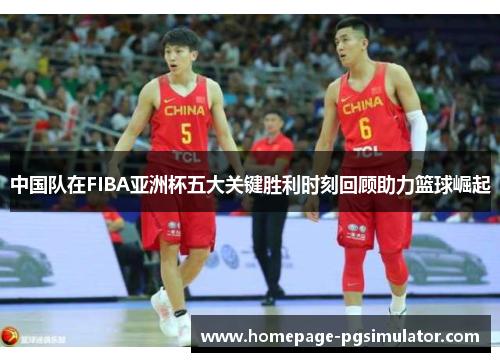 中国队在FIBA亚洲杯五大关键胜利时刻回顾助力篮球崛起