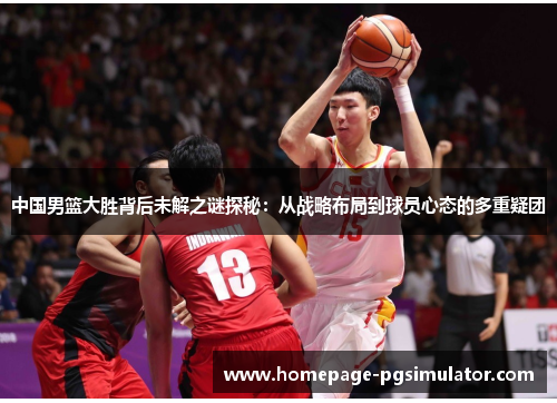 中国男篮大胜背后未解之谜探秘：从战略布局到球员心态的多重疑团