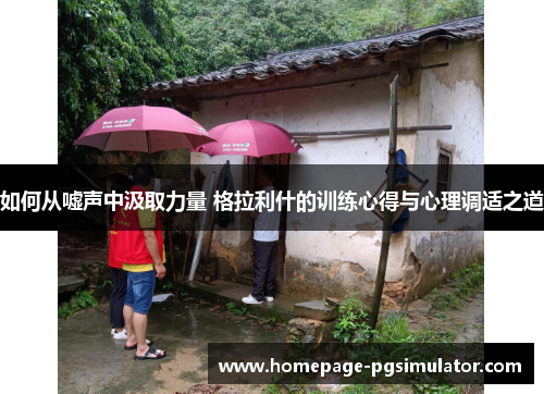 如何从嘘声中汲取力量 格拉利什的训练心得与心理调适之道