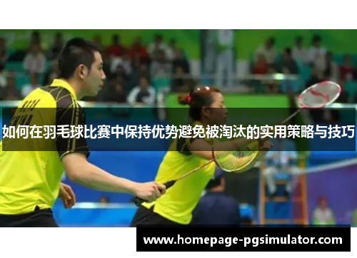 如何在羽毛球比赛中保持优势避免被淘汰的实用策略与技巧