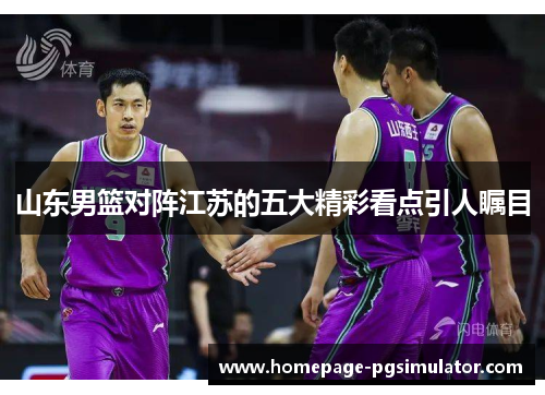 山东男篮对阵江苏的五大精彩看点引人瞩目