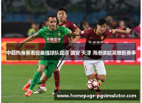 中超热身赛表现最强球队盘点 国安 天津 海港谁能笑傲新赛季