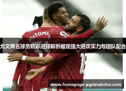 尤文两名球员精彩进球解析展现强大进攻实力与团队配合