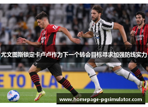尤文图斯锁定卡卢卢作为下一个转会目标寻求加强防线实力