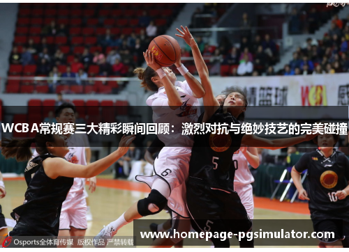 WCBA常规赛三大精彩瞬间回顾：激烈对抗与绝妙技艺的完美碰撞