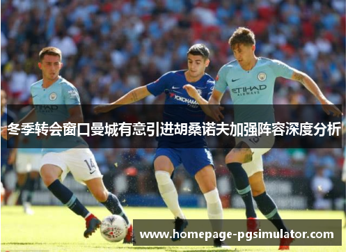 冬季转会窗口曼城有意引进胡桑诺夫加强阵容深度分析