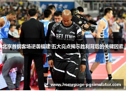 北京首钢客场逆袭福建 五大亮点揭示胜利背后的关键因素