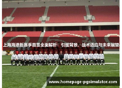 上海海港新赛季首签全面解析：引援背景、战术适应与未来展望