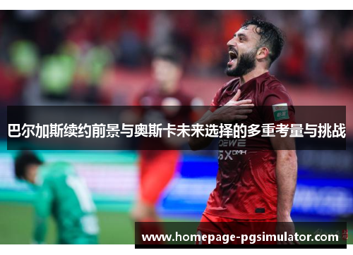 巴尔加斯续约前景与奥斯卡未来选择的多重考量与挑战