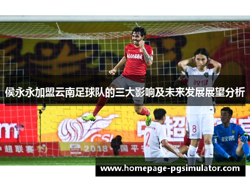 侯永永加盟云南足球队的三大影响及未来发展展望分析