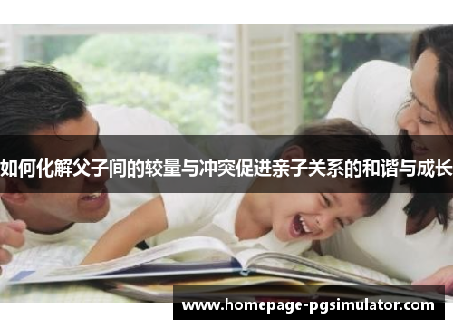 如何化解父子间的较量与冲突促进亲子关系的和谐与成长