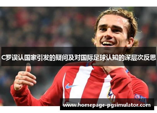 C罗误认国家引发的疑问及对国际足球认知的深层次反思