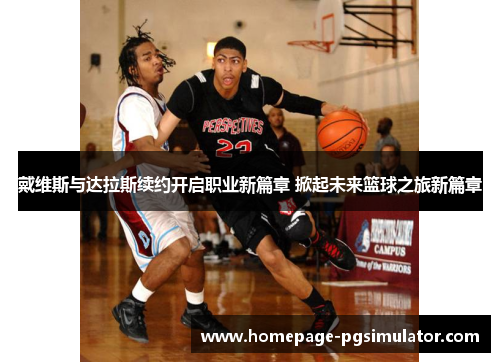 戴维斯与达拉斯续约开启职业新篇章 掀起未来篮球之旅新篇章