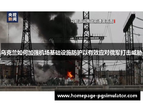 乌克兰如何加强机场基础设施防护以有效应对俄军打击威胁