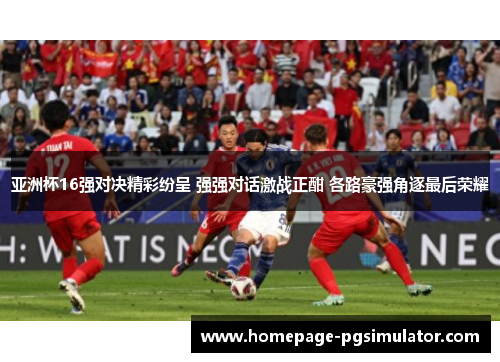 亚洲杯16强对决精彩纷呈 强强对话激战正酣 各路豪强角逐最后荣耀