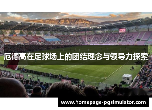 厄德高在足球场上的团结理念与领导力探索
