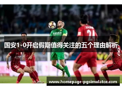 国安1-0开启假期值得关注的五个理由解析