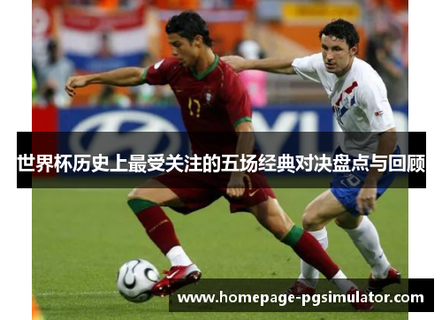 世界杯历史上最受关注的五场经典对决盘点与回顾