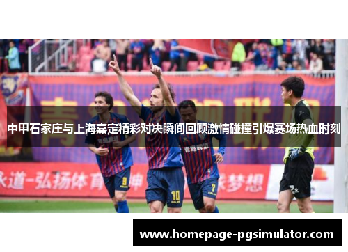 中甲石家庄与上海嘉定精彩对决瞬间回顾激情碰撞引爆赛场热血时刻