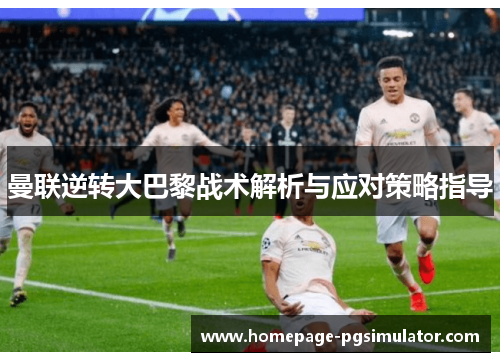 曼联逆转大巴黎战术解析与应对策略指导