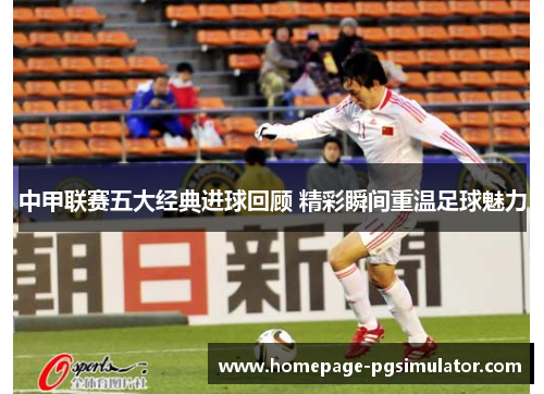 中甲联赛五大经典进球回顾 精彩瞬间重温足球魅力