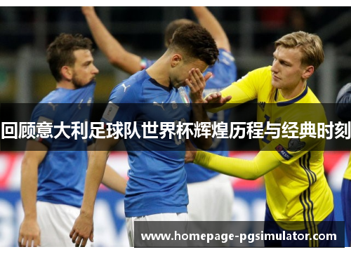 回顾意大利足球队世界杯辉煌历程与经典时刻