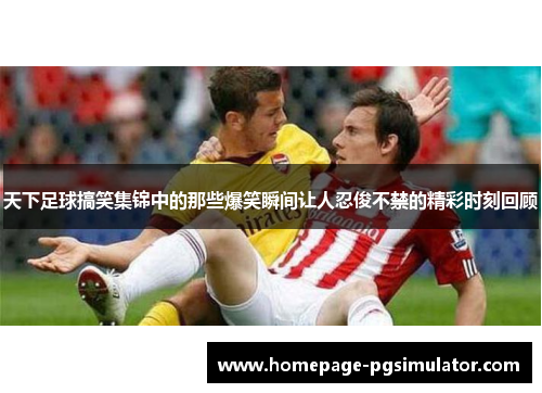 天下足球搞笑集锦中的那些爆笑瞬间让人忍俊不禁的精彩时刻回顾
