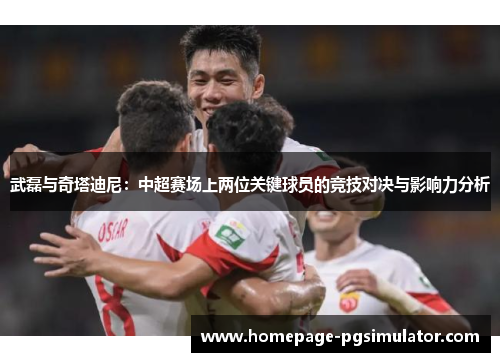 武磊与奇塔迪尼：中超赛场上两位关键球员的竞技对决与影响力分析