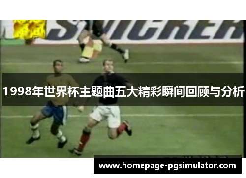 1998年世界杯主题曲五大精彩瞬间回顾与分析