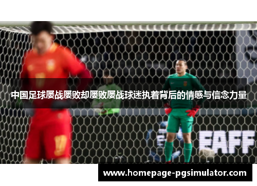 中国足球屡战屡败却屡败屡战球迷执着背后的情感与信念力量