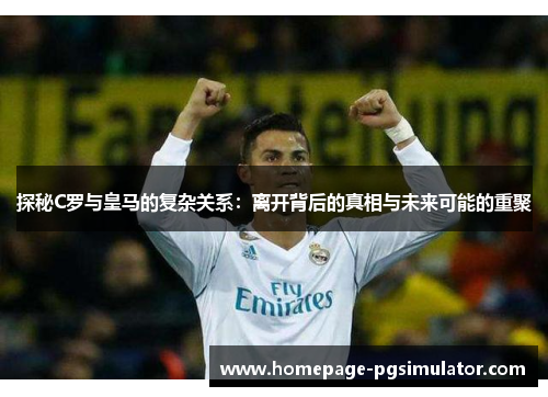 探秘C罗与皇马的复杂关系：离开背后的真相与未来可能的重聚