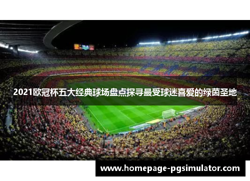 2021欧冠杯五大经典球场盘点探寻最受球迷喜爱的绿茵圣地
