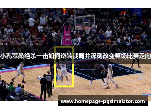 小孔塞桑绝杀一击如何逆转战局并深刻改变整场比赛走向