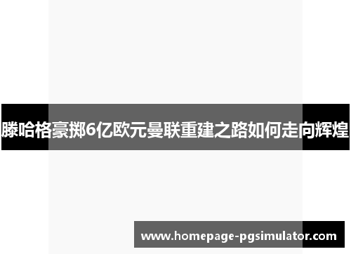滕哈格豪掷6亿欧元曼联重建之路如何走向辉煌