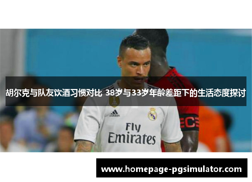 胡尔克与队友饮酒习惯对比 38岁与33岁年龄差距下的生活态度探讨