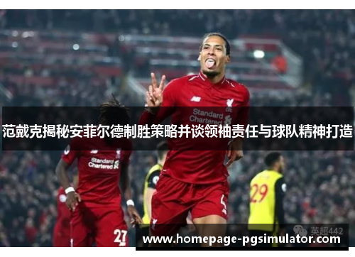 范戴克揭秘安菲尔德制胜策略并谈领袖责任与球队精神打造