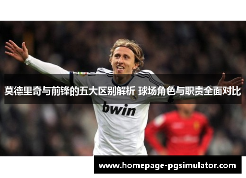莫德里奇与前锋的五大区别解析 球场角色与职责全面对比