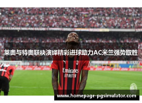 莱奥与特奥联袂演绎精彩进球助力AC米兰强势取胜