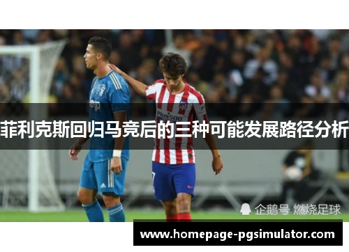菲利克斯回归马竞后的三种可能发展路径分析