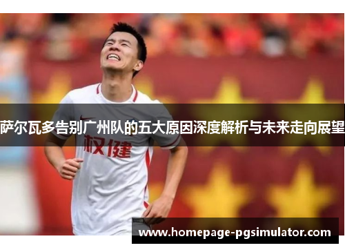 萨尔瓦多告别广州队的五大原因深度解析与未来走向展望