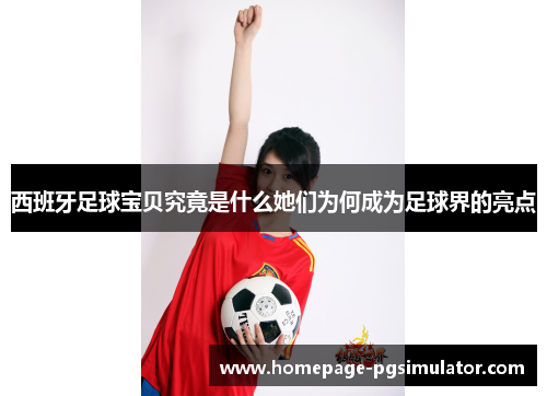 西班牙足球宝贝究竟是什么她们为何成为足球界的亮点