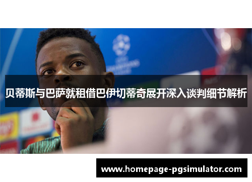 贝蒂斯与巴萨就租借巴伊切蒂奇展开深入谈判细节解析