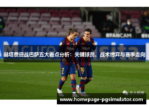 赫塔费迎战巴萨五大看点分析：关键球员、战术博弈与赛季走向