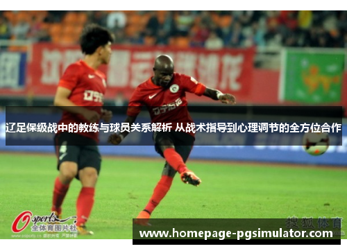 辽足保级战中的教练与球员关系解析 从战术指导到心理调节的全方位合作