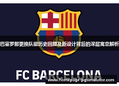 巴塞罗那更换队徽历史回顾及新设计背后的深层寓意解析