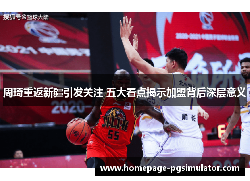 周琦重返新疆引发关注 五大看点揭示加盟背后深层意义