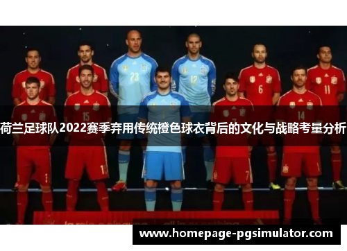 荷兰足球队2022赛季弃用传统橙色球衣背后的文化与战略考量分析